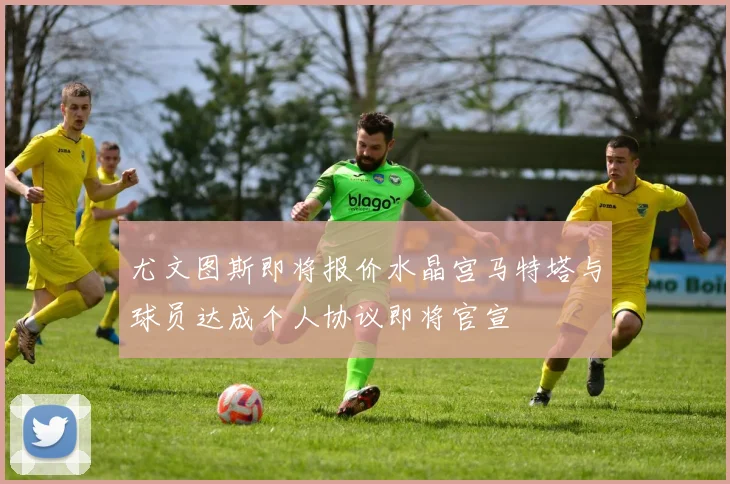 尤文图斯即将报价水晶宫马特塔与球员达成个人协议即将官宣