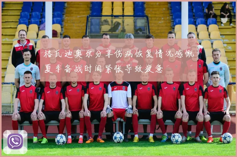 格瓦迪奥尔分享伤病恢复情况感慨夏季备战时间紧张导致疲惫