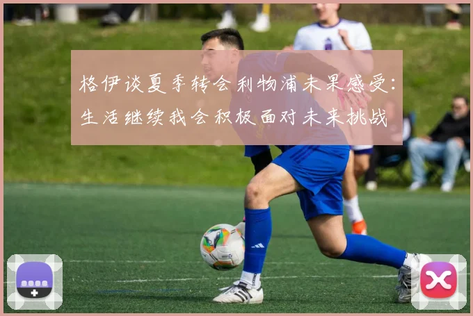格伊谈夏季转会利物浦未果感受：生活继续我会积极面对未来挑战