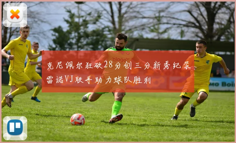 克尼佩尔狂砍28分创三分新秀纪录雷诺VJ联手助力球队胜利