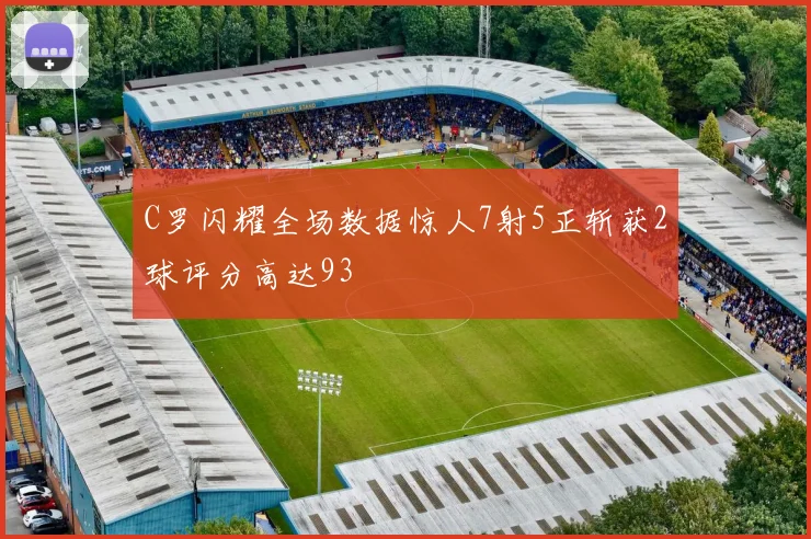 C罗闪耀全场数据惊人7射5正斩获2球评分高达93
