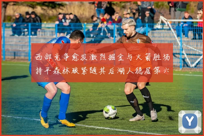西部竞争愈发激烈掘金与火箭胜场持平森林狼紧随其后湖人稳居第六