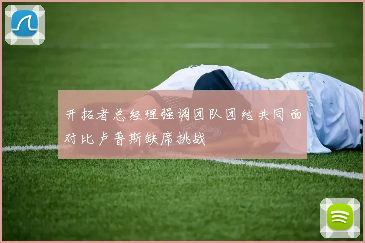 开拓者总经理强调团队团结共同面对比卢普斯缺席挑战
