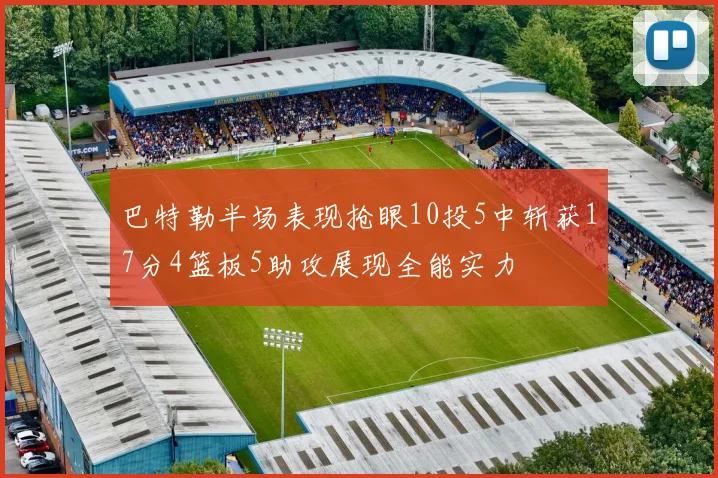 巴特勒半场表现抢眼10投5中斩获17分4篮板5助攻展现全能实力