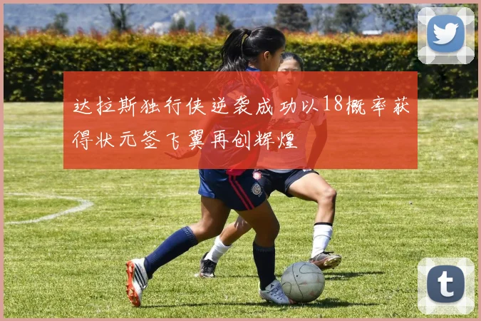达拉斯独行侠逆袭成功以18概率获得状元签飞翼再创辉煌