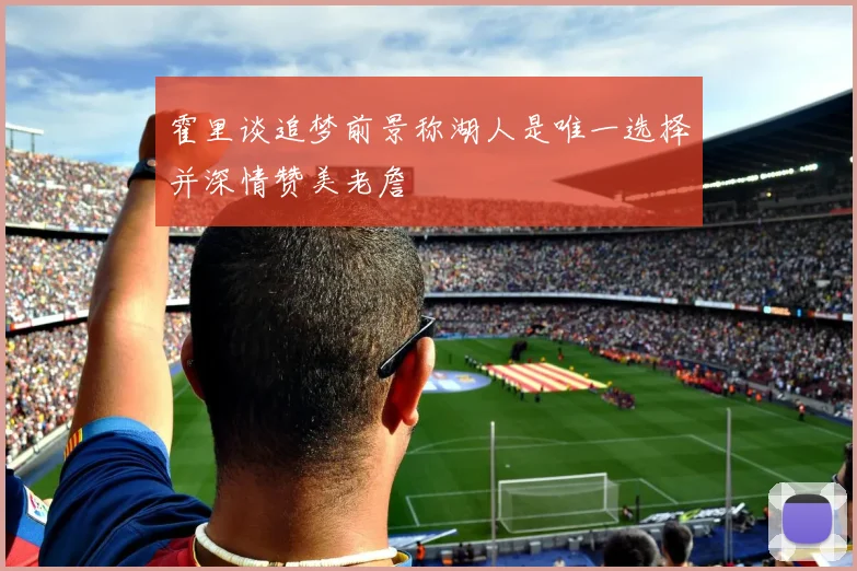 霍里谈追梦前景称湖人是唯一选择并深情赞美老詹