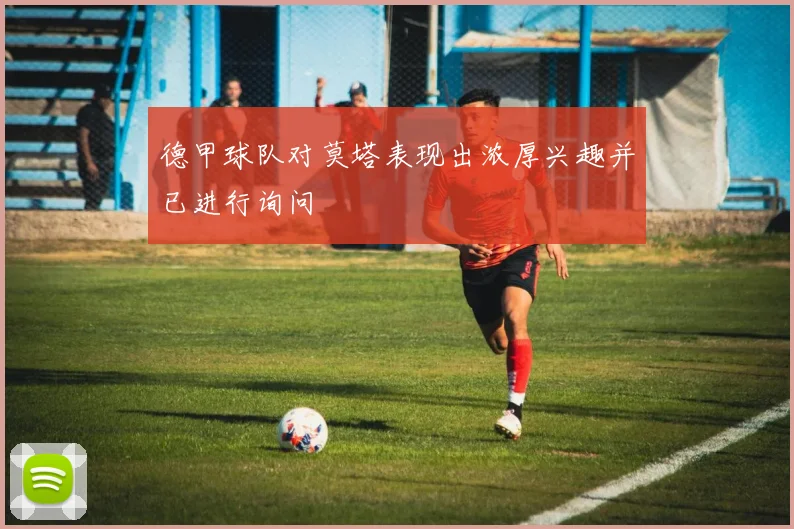 德甲球队对莫塔表现出浓厚兴趣并已进行询问