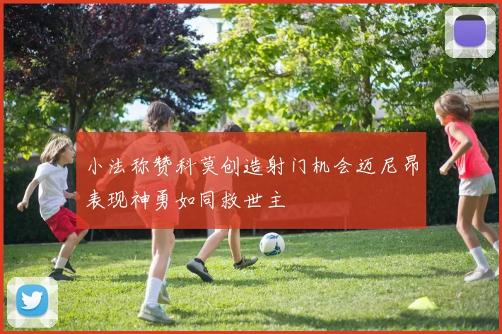 小法称赞科莫创造射门机会迈尼昂表现神勇如同救世主