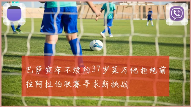 巴萨宣布不续约37岁莱万他拒绝前往阿拉伯联赛寻求新挑战