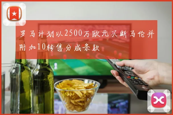 罗马计划以2500万欧元买断马伦并附加10转售分成条款