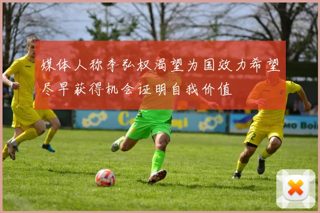 媒体人称李弘权渴望为国效力希望尽早获得机会证明自我价值