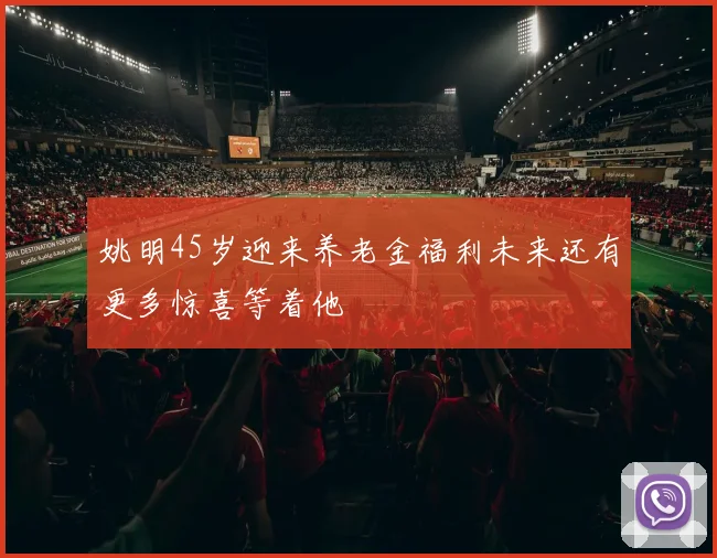 姚明45岁迎来养老金福利未来还有更多惊喜等着他