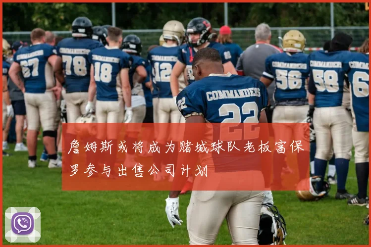 詹姆斯或将成为赌城球队老板富保罗参与出售公司计划