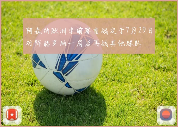 阿森纳欧洲季前赛首战定于7月29日对阵赫罗纳一周后再战其他球队