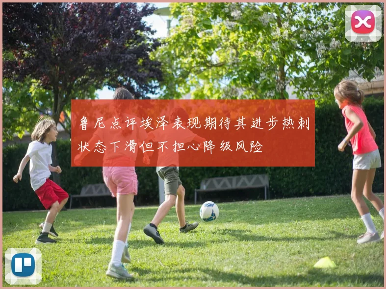 鲁尼点评埃泽表现期待其进步热刺状态下滑但不担心降级风险