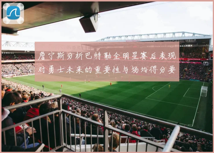 詹宁斯分析巴特勒全明星赛后表现对勇士未来的重要性与场均得分要求
