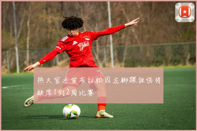 热火官方宣布拉松因左脚踝扭伤将缺席1到2周比赛