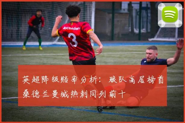 英超降级赔率分析：狼队高居榜首桑德兰曼城热刺同列前十