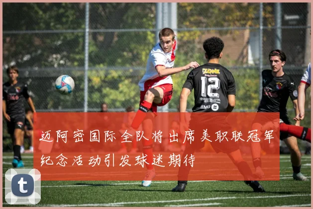 迈阿密国际全队将出席美职联冠军纪念活动引发球迷期待