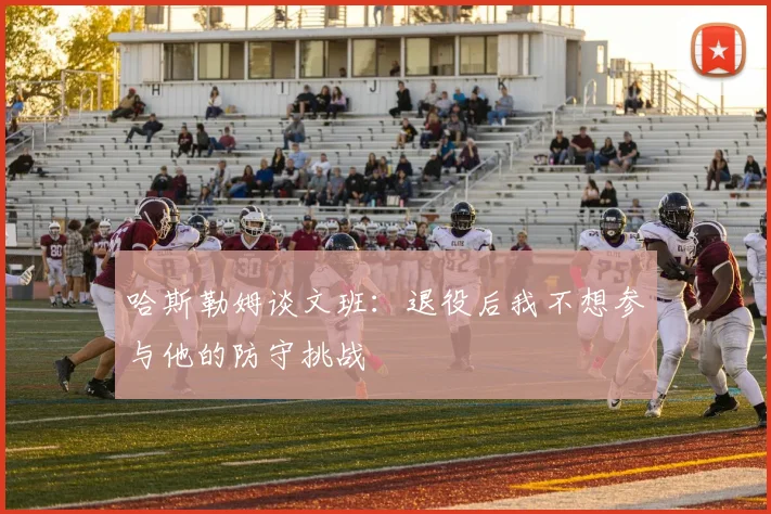 哈斯勒姆谈文班：退役后我不想参与他的防守挑战