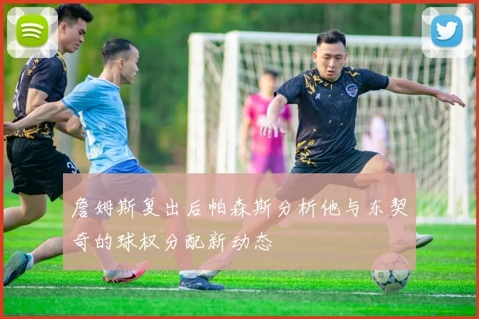 詹姆斯复出后帕森斯分析他与东契奇的球权分配新动态