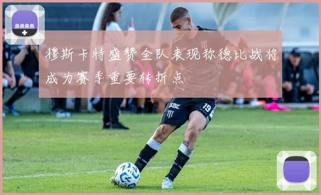 穆斯卡特盛赞全队表现称德比战将成为赛季重要转折点