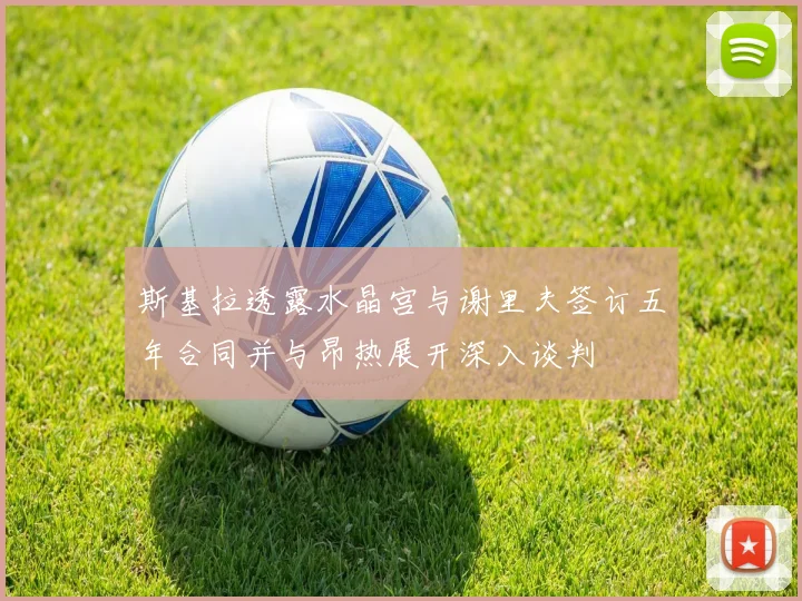 斯基拉透露水晶宫与谢里夫签订五年合同并与昂热展开深入谈判