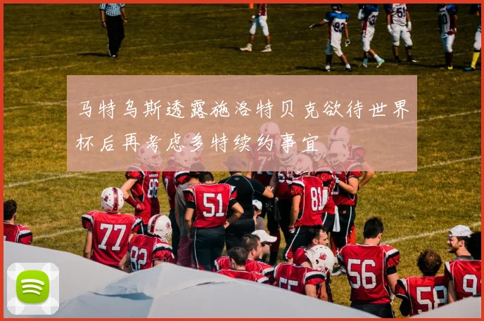 马特乌斯透露施洛特贝克欲待世界杯后再考虑多特续约事宜