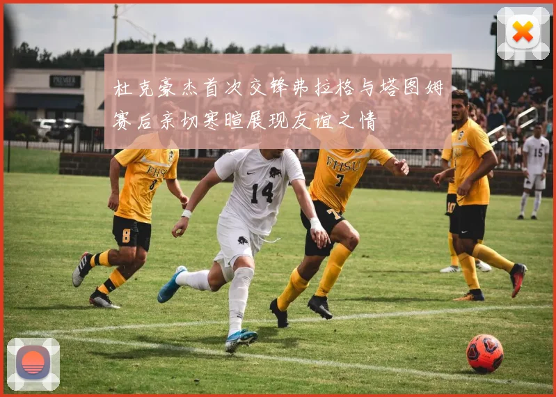 杜克豪杰首次交锋弗拉格与塔图姆赛后亲切寒暄展现友谊之情