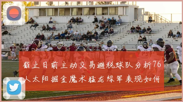 截止日前主动交易避税球队分析76人太阳掘金魔术猛龙绿军表现如何