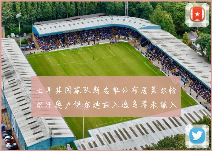 土耳其国家队新名单公布居莱尔恰尔汗奥卢伊尔迪兹入选乌尊未能入选