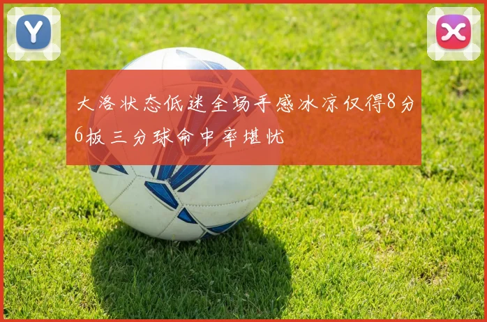 大洛状态低迷全场手感冰凉仅得8分6板三分球命中率堪忧