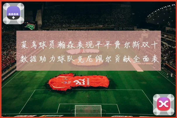 菜鸟球员瀚森表现平平费尔斯双十数据助力球队克尼佩尔贡献全面表现