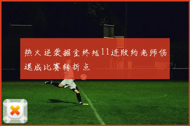 热火逆袭掘金终结11连败约老师伤退成比赛转折点