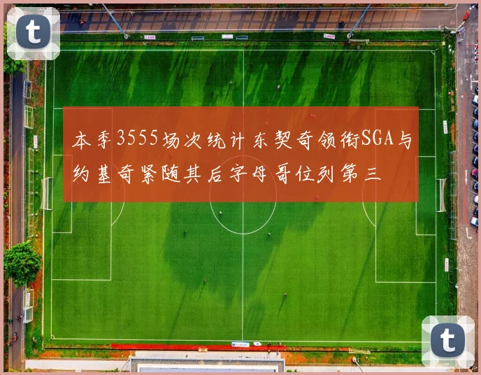 本季3555场次统计东契奇领衔SGA与约基奇紧随其后字母哥位列第三