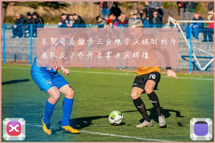 东契奇后撤步三分绝杀庆祝时刻与老队友小乔丹击掌共庆辉煌