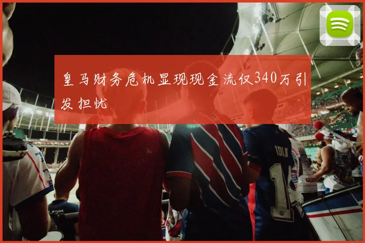 皇马财务危机显现现金流仅340万引发担忧