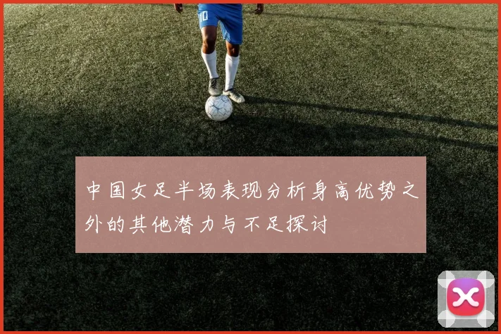 中国女足半场表现分析身高优势之外的其他潜力与不足探讨