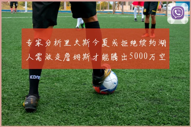 专家分析里夫斯今夏或拒绝续约湖人需放走詹姆斯才能腾出5000万空间