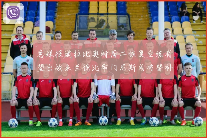 意媒报道拉比奥特周二恢复合练有望出战米兰德比希门尼斯或将替补待命