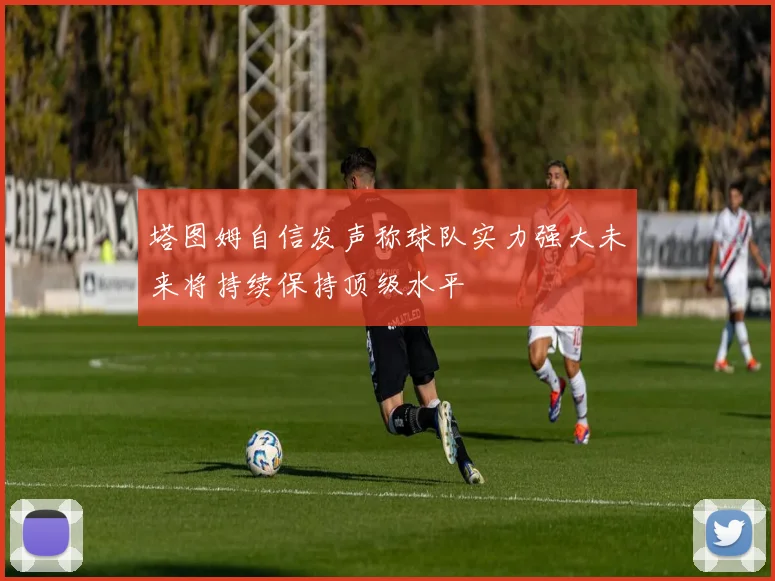 塔图姆自信发声称球队实力强大未来将持续保持顶级水平
