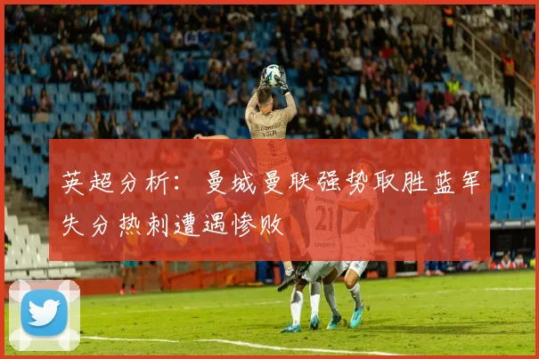英超分析：曼城曼联强势取胜蓝军失分热刺遭遇惨败