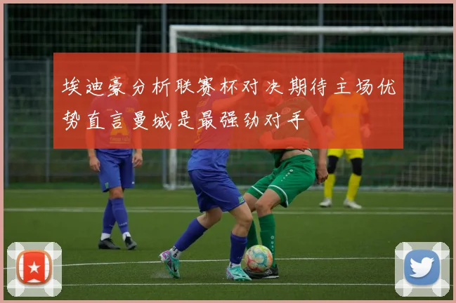 埃迪豪分析联赛杯对决期待主场优势直言曼城是最强劲对手