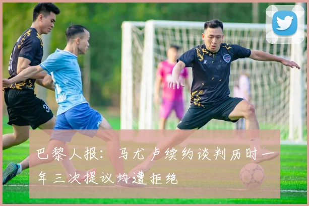 巴黎人报：马尤卢续约谈判历时一年三次提议均遭拒绝
