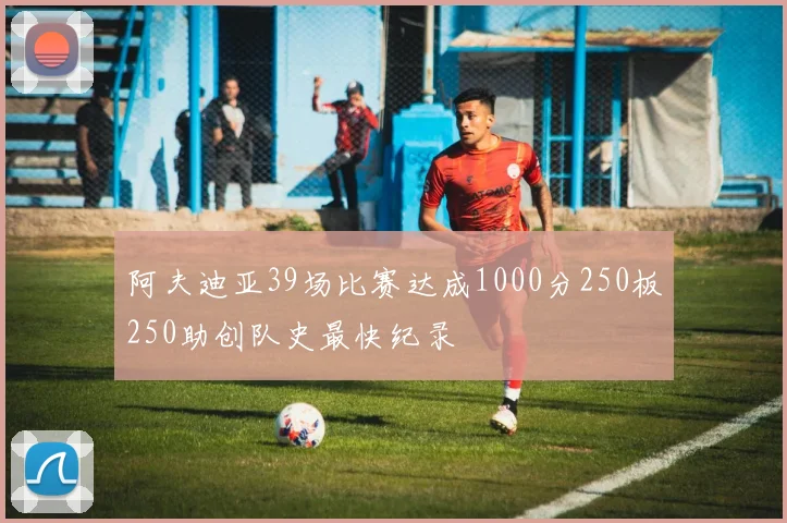 阿夫迪亚39场比赛达成1000分250板250助创队史最快纪录
