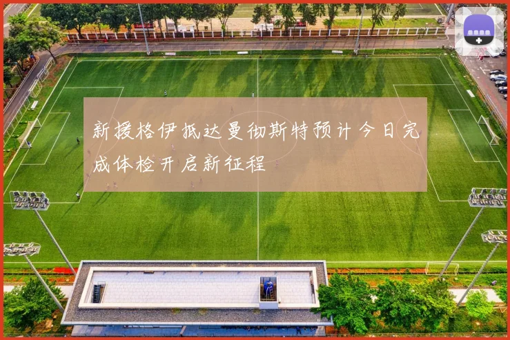 新援格伊抵达曼彻斯特预计今日完成体检开启新征程