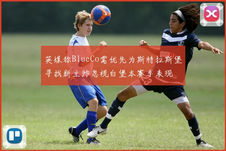 英媒称BlueCo需优先为斯特拉斯堡寻找新主帅忽视白堡本赛季表现