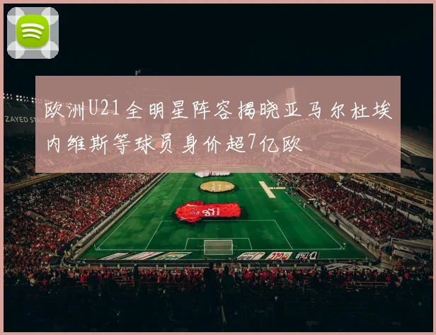 欧洲U21全明星阵容揭晓亚马尔杜埃内维斯等球员身价超7亿欧